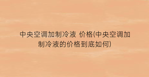 中央空调加制冷液 价格(中央空调加制冷液的价格到底如何)
